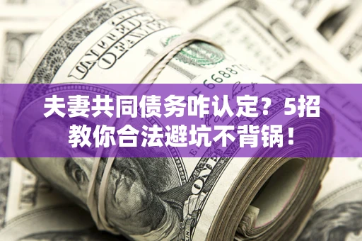 北京夫妻共同债务咋认定？5招教你合法避坑不背锅！